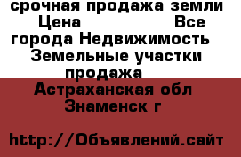 срочная продажа земли › Цена ­ 2 500 000 - Все города Недвижимость » Земельные участки продажа   . Астраханская обл.,Знаменск г.